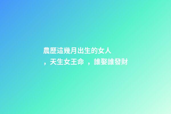 農歷這幾月出生的女人，天生女王命，誰娶誰發財